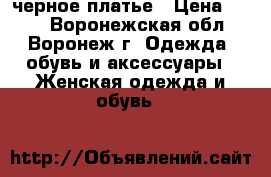 черное платье › Цена ­ 500 - Воронежская обл., Воронеж г. Одежда, обувь и аксессуары » Женская одежда и обувь   